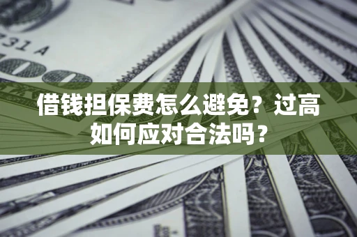 武汉借钱担保费怎么避免？过高如何应对合法吗？