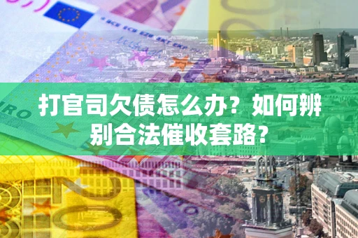 武汉打官司欠债怎么办？如何辨别合法催收套路？