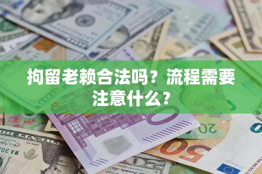 武汉拘留老赖合法吗？流程需要注意什么？