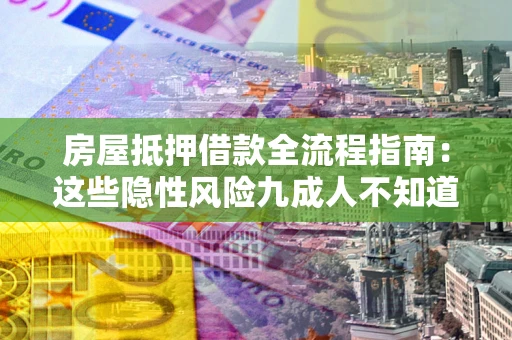 武汉房屋抵押借款全流程指南：这些隐性风险九成人不知道