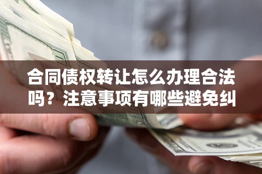 武汉合同债权转让怎么办理合法吗？注意事项有哪些避免纠纷？