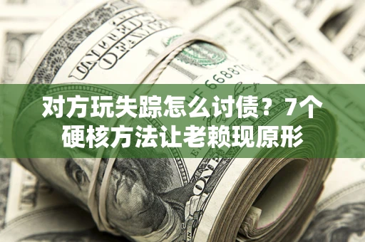 武汉对方玩失踪怎么讨债？7个硬核方法让老赖现原形