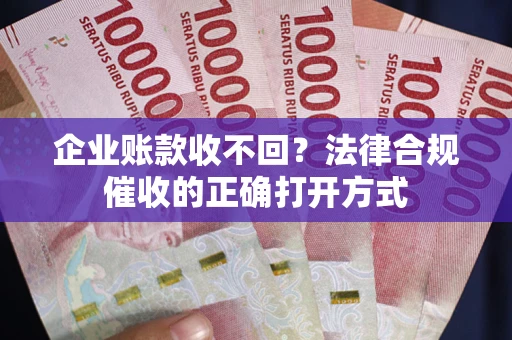 武汉企业账款收不回？法律合规催收的正确打开方式