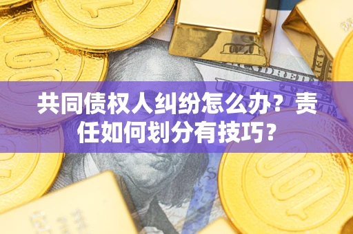 武汉共同债权人纠纷怎么办？责任如何划分有技巧？