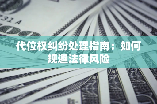 武汉代位权纠纷处理指南:如何规避法律风险 武汉代位权纠纷处理指南:如何规避法律风险
