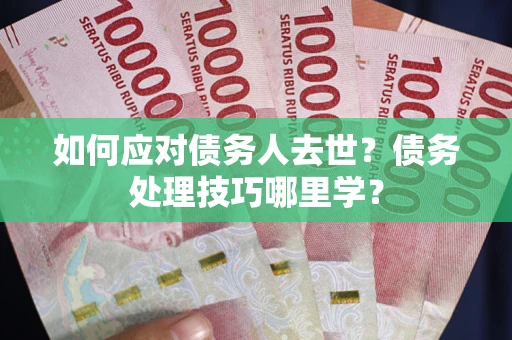 武汉如何应对债务人去世？债务处理技巧哪里学？