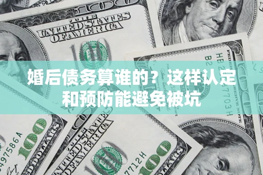 武汉婚后债务算谁的？这样认定和预防能避免被坑