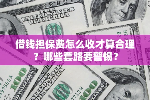 武汉借钱担保费怎么收才算合理？哪些套路要警惕？