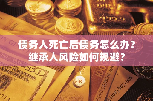 武汉债务人死亡后债务怎么办？继承人风险如何规避？