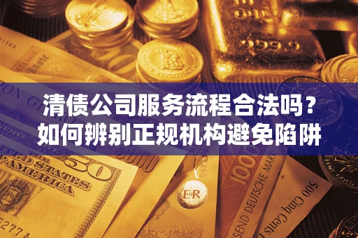 武汉清债公司服务流程合法吗？如何辨别正规机构避免陷阱？