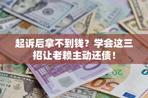 武汉起诉后拿不到钱？学会这三招让老赖主动还债！
