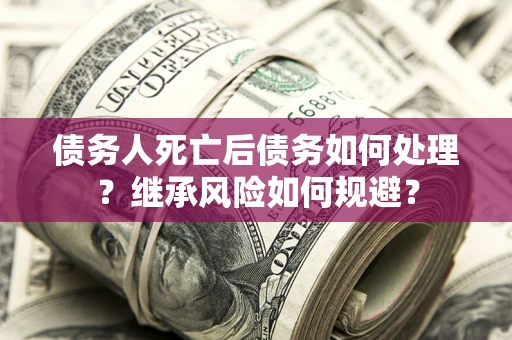武汉债务人死亡后债务如何处理？继承风险如何规避？