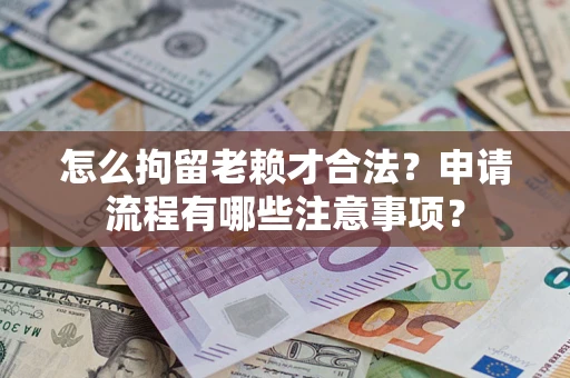 武汉怎么拘留老赖才合法？申请流程有哪些注意事项？