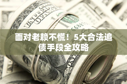 武汉面对老赖不慌！5大合法追债手段全攻略