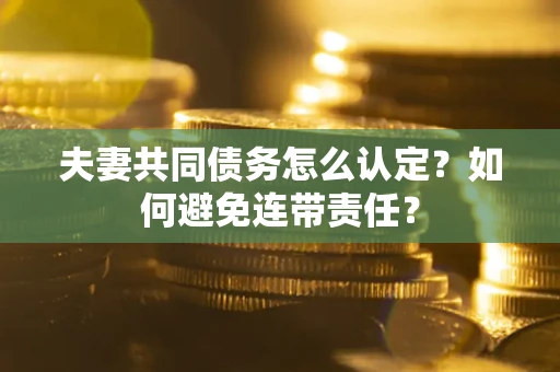 武汉夫妻共同债务怎么认定？如何避免连带责任？
