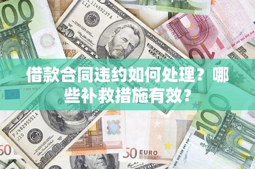 武汉借款合同违约如何处理？哪些补救措施有效？