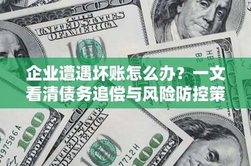 武汉企业遭遇坏账怎么办？一文看清债务追偿与风险防控策略