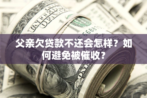 武汉父亲欠贷款不还会怎样？如何避免被催收？