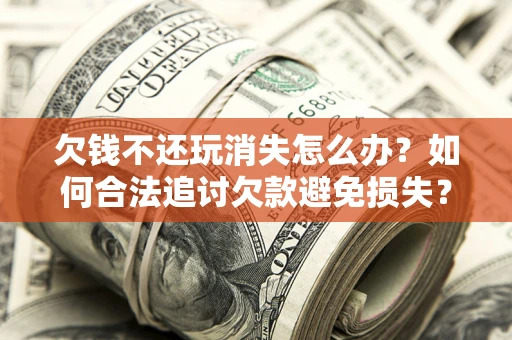 武汉欠钱不还玩消失怎么办?如何合法追讨欠款避免损失? 武汉欠钱不还玩消失怎么办?如何合法追讨欠款避免损失?