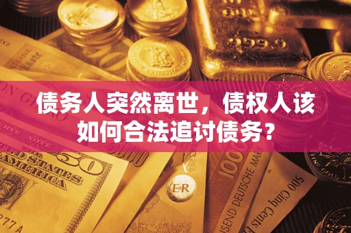 武汉债务人突然离世，债权人该如何合法追讨债务？
