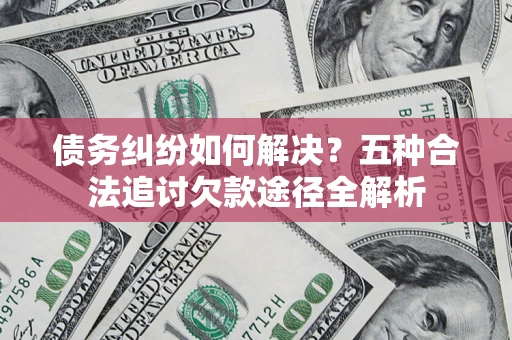 武汉债务纠纷如何解决？五种合法追讨欠款途径全解析