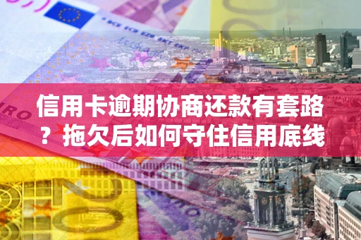 武汉信用卡逾期协商还款有套路？拖欠后如何守住信用底线？