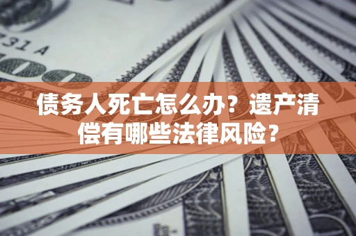 武汉债务人死亡怎么办？遗产清偿有哪些法律风险？