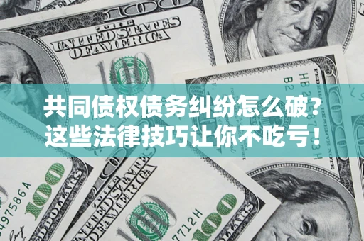 武汉共同债权债务纠纷怎么破？这些法律技巧让你不吃亏！