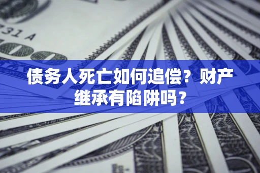 武汉债务人死亡如何追偿？财产继承有陷阱吗？