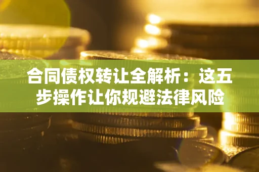 武汉合同债权转让全解析：这五步操作让你规避法律风险