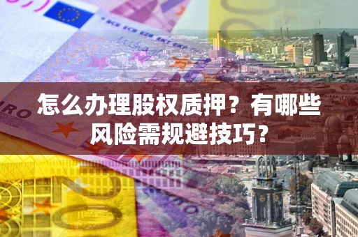 武汉怎么办理股权质押？有哪些风险需规避技巧？
