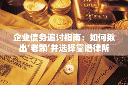 武汉企业债务追讨指南：如何揪出‘老赖’并选择靠谱律所