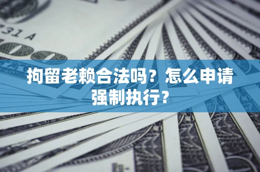 武汉拘留老赖合法吗？怎么申请强制执行？