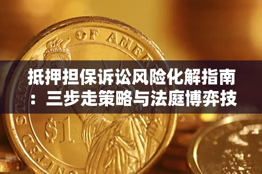 武汉抵押担保诉讼风险化解指南：三步走策略与法庭博弈技巧