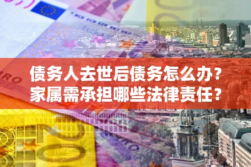 武汉债务人去世后债务怎么办？家属需承担哪些法律责任？