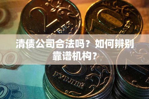 武汉清债公司合法吗?如何辨别靠谱机构? 武汉清债公司合法吗?如何辨别靠谱机构?