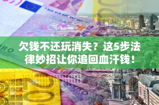 武汉欠钱不还玩消失？这5步法律妙招让你追回血汗钱！