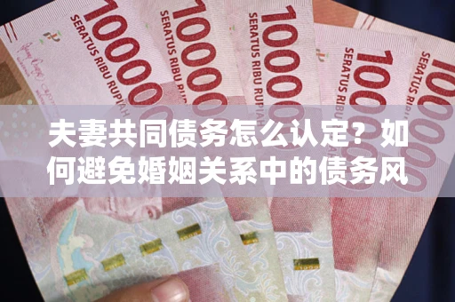 武汉夫妻共同债务怎么认定？如何避免婚姻关系中的债务风险？