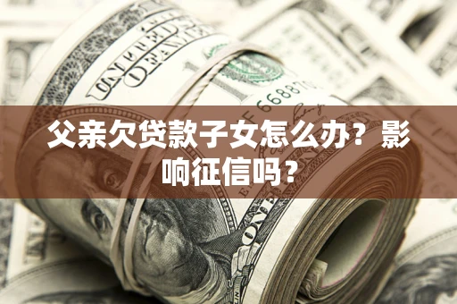 武汉父亲欠贷款子女怎么办？影响征信吗？