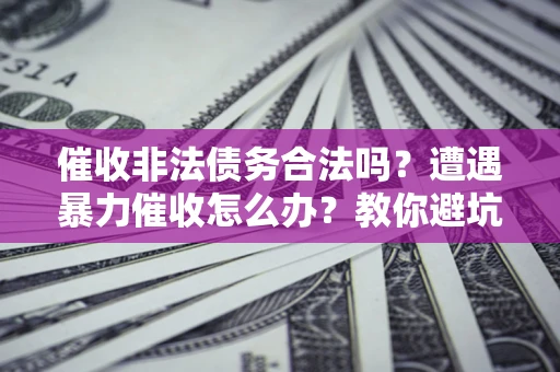 武汉催收非法债务合法吗？遭遇暴力催收怎么办？教你避坑指南！