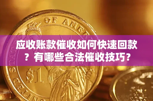 武汉应收账款催收如何快速回款？有哪些合法催收技巧？