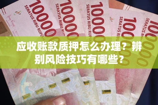武汉应收账款质押怎么办理？辨别风险技巧有哪些？