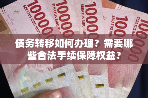 武汉债务转移如何办理？需要哪些合法手续保障权益？