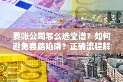 武汉要账公司怎么选靠谱？如何避免套路陷阱？正确流程解析