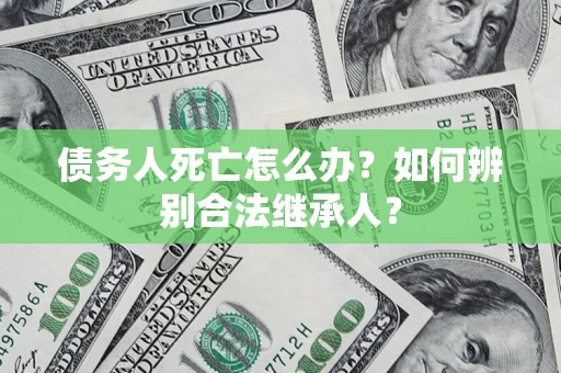 武汉债务人死亡怎么办？如何辨别合法继承人？