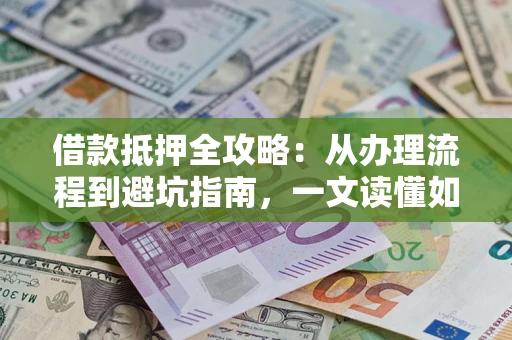 武汉借款抵押全攻略：从办理流程到避坑指南，一文读懂如何安全融资