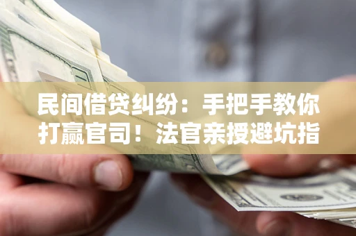 武汉民间借贷纠纷：手把手教你打赢官司！法官亲授避坑指南
