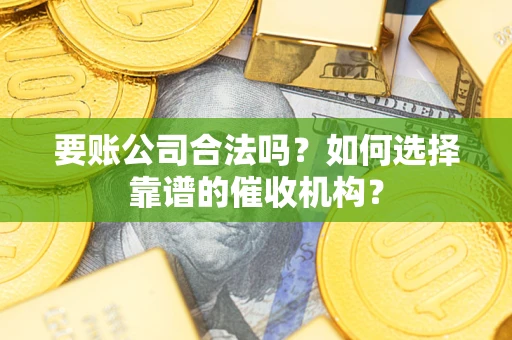 武汉要账公司合法吗？如何选择靠谱的催收机构？