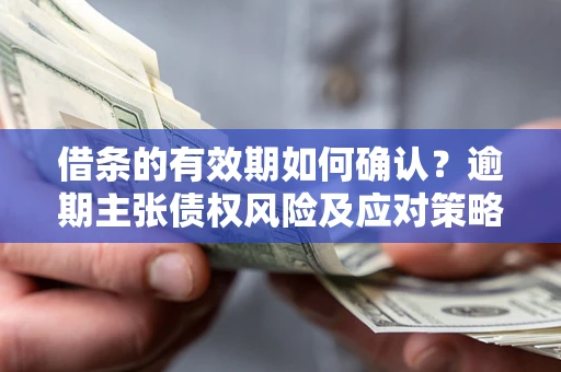武汉借条的有效期如何确认？逾期主张债权风险及应对策略？