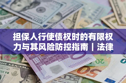武汉担保人行使债权时的有限权力与其风险防控指南｜法律实务解析